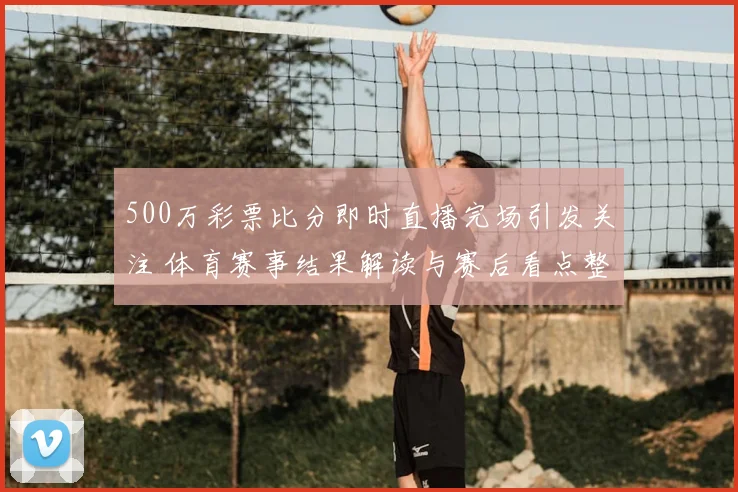 500万彩票比分即时直播完场引发关注 体育赛事结果解读与赛后看点整理