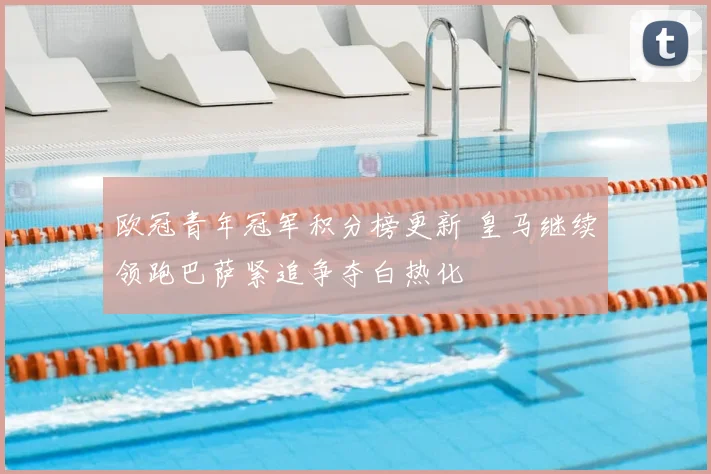 欧冠青年冠军积分榜更新 皇马继续领跑巴萨紧追争夺白热化