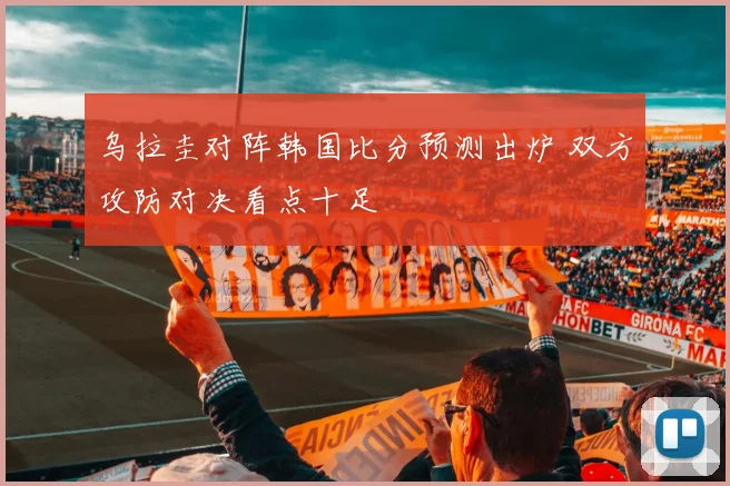 乌拉圭对阵韩国比分预测出炉 双方攻防对决看点十足