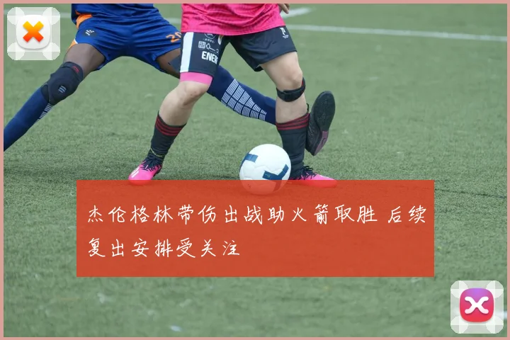 杰伦格林带伤出战助火箭取胜 后续复出安排受关注