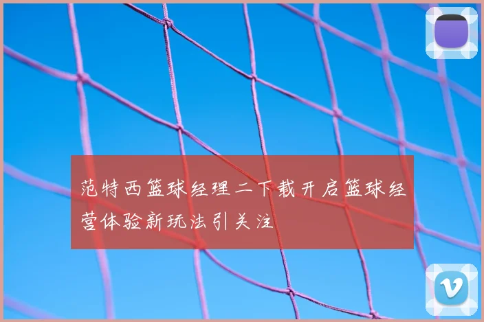 范特西篮球经理二下载开启篮球经营体验新玩法引关注