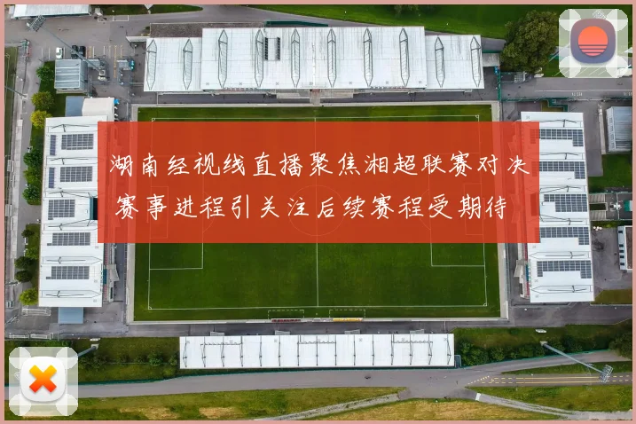 湖南经视线直播聚焦湘超联赛对决 赛事进程引关注后续赛程受期待