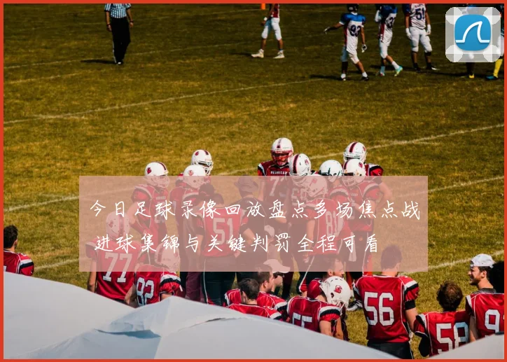 今日足球录像回放盘点多场焦点战 进球集锦与关键判罚全程可看