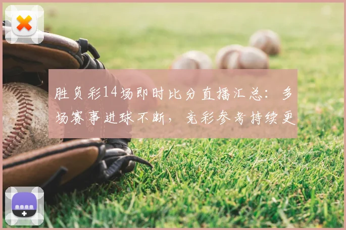 胜负彩14场即时比分直播汇总：多场赛事进球不断，竞彩参考持续更新