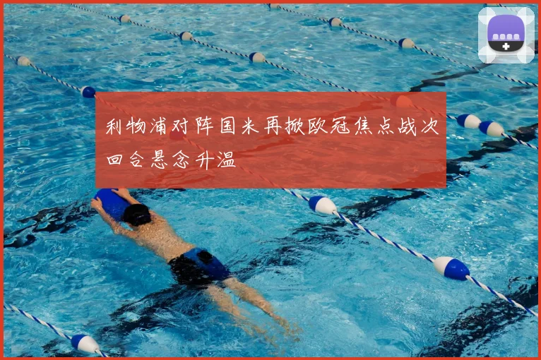 利物浦对阵国米再掀欧冠焦点战次回合悬念升温