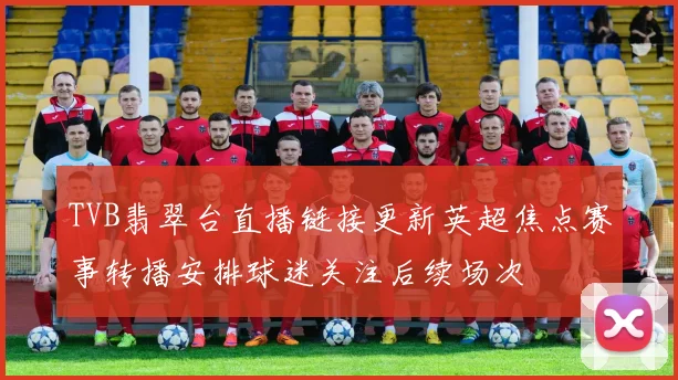 TVB翡翠台直播链接更新英超焦点赛事转播安排球迷关注后续场次