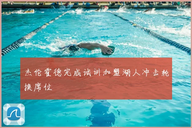杰伦霍德完成试训加盟湖人冲击轮换席位