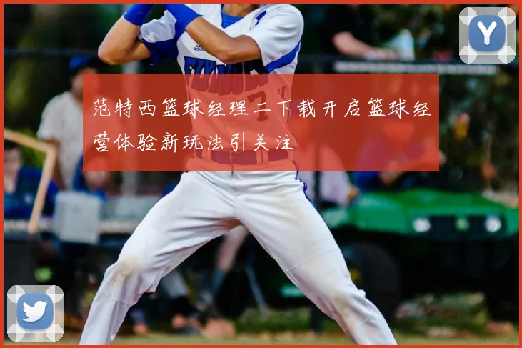 范特西篮球经理二下载开启篮球经营体验新玩法引关注