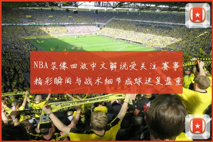 NBA录像回放中文解说受关注 赛事精彩瞬间与战术细节成球迷复盘重点
