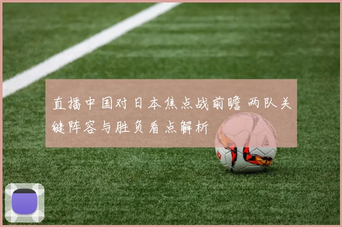 直播中国对日本焦点战前瞻 两队关键阵容与胜负看点解析