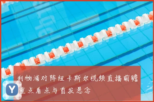 利物浦对阵纽卡斯尔视频直播前瞻 重点看点与首发悬念