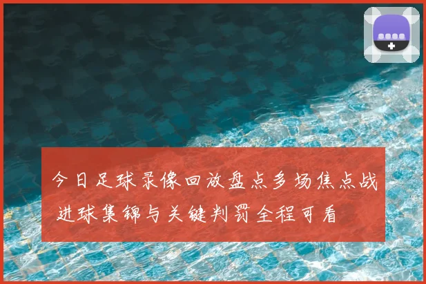 今日足球录像回放盘点多场焦点战 进球集锦与关键判罚全程可看