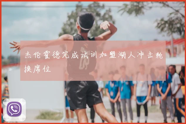 杰伦霍德完成试训加盟湖人冲击轮换席位