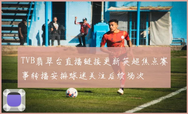 TVB翡翠台直播链接更新英超焦点赛事转播安排球迷关注后续场次