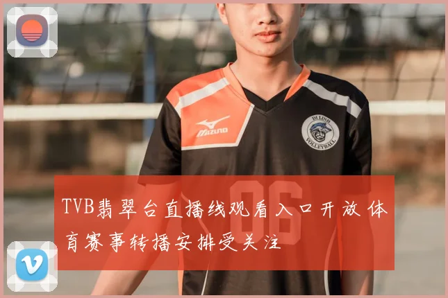 TVB翡翠台直播线观看入口开放 体育赛事转播安排受关注