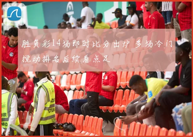 胜负彩14场即时比分出炉 多场冷门搅动排名后续看点足