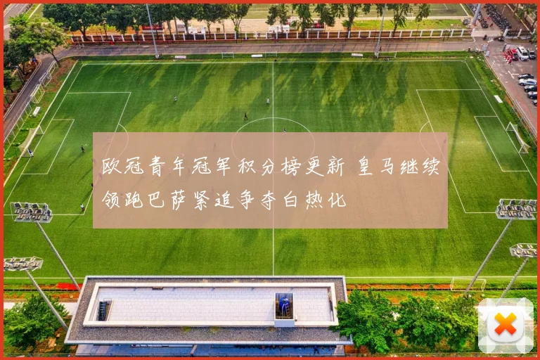 欧冠青年冠军积分榜更新 皇马继续领跑巴萨紧追争夺白热化