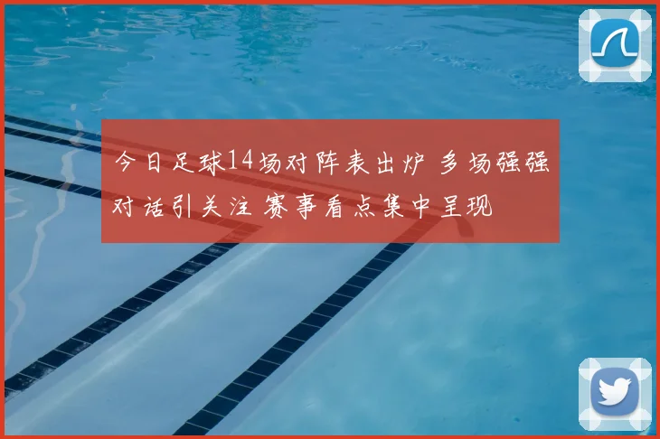 今日足球14场对阵表出炉 多场强强对话引关注 赛事看点集中呈现