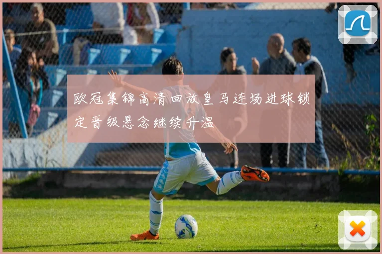 欧冠集锦高清回放皇马连场进球锁定晋级悬念继续升温