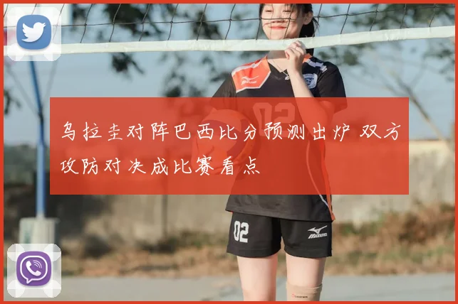 乌拉圭对阵巴西比分预测出炉 双方攻防对决成比赛看点