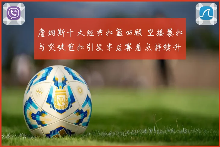 詹姆斯十大经典扣篮回顾 空接暴扣与突破重扣引发季后赛看点持续升温