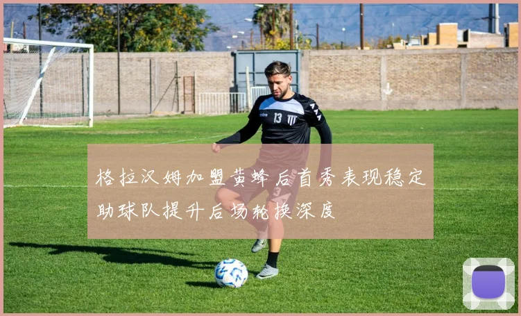 格拉汉姆加盟黄蜂后首秀表现稳定助球队提升后场轮换深度