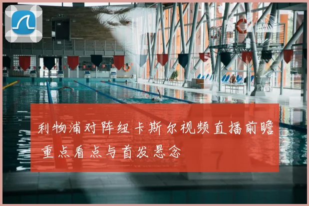 利物浦对阵纽卡斯尔视频直播前瞻 重点看点与首发悬念