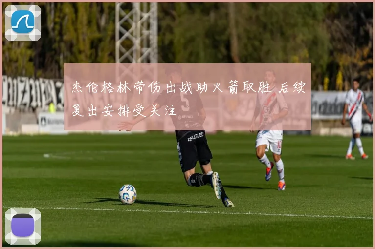 杰伦格林带伤出战助火箭取胜 后续复出安排受关注