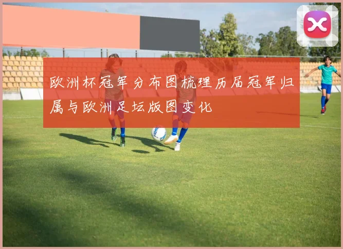 欧洲杯冠军分布图梳理历届冠军归属与欧洲足坛版图变化