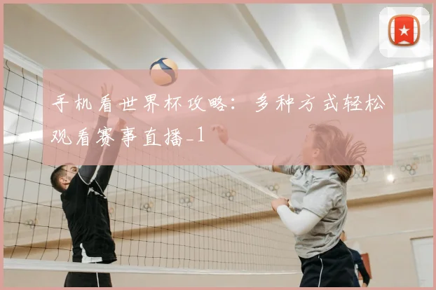 手机看世界杯攻略：多种方式轻松观看赛事直播_1