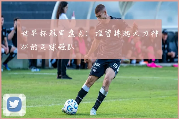 世界杯冠军盘点：谁曾捧起大力神杯的足球强队
