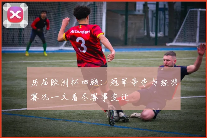 历届欧洲杯回顾：冠军争夺与经典赛况一文看尽赛事变迁