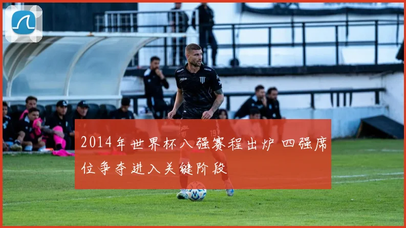 2014年世界杯八强赛程出炉 四强席位争夺进入关键阶段
