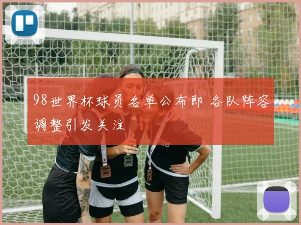 98世界杯球员名单公布即 各队阵容调整引发关注