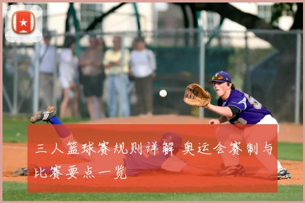三人篮球赛规则详解 奥运会赛制与比赛要点一览
